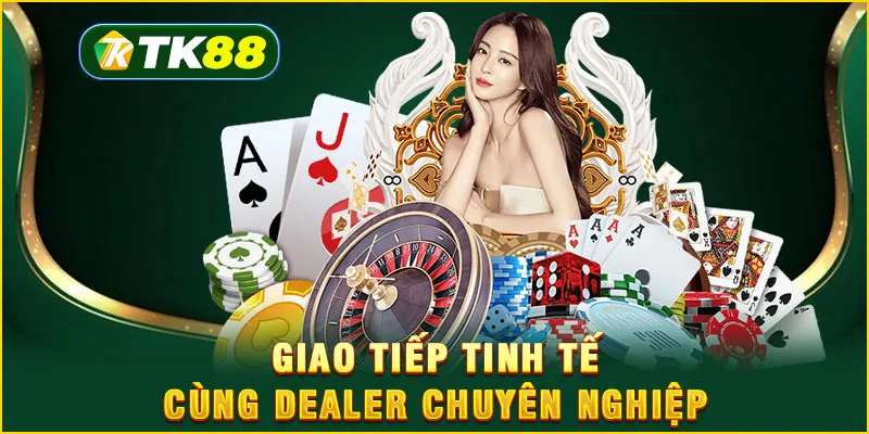 Giao tiếp tinh tế cùng dealer chuyên nghiệp