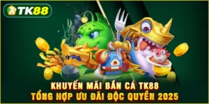 Khuyến mãi Bắn cá TK88 - Tổng hợp ưu đãi độc quyền 2025