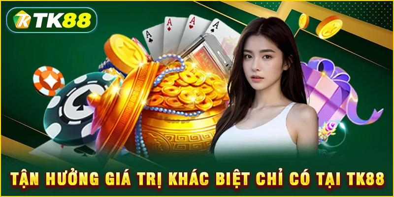 Tận hưởng giá trị khác biệt chỉ có tại TK88
