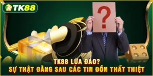 TK88 lừa đảo? Sự thật đằng sau các tin đồn thất thiệt